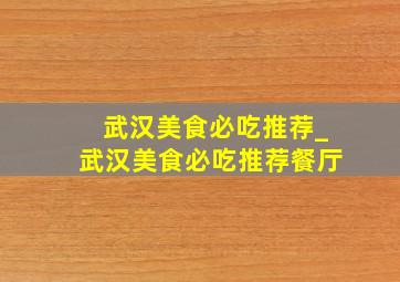 武汉美食必吃推荐_武汉美食必吃推荐餐厅