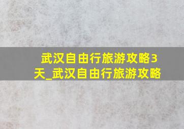 武汉自由行旅游攻略3天_武汉自由行旅游攻略