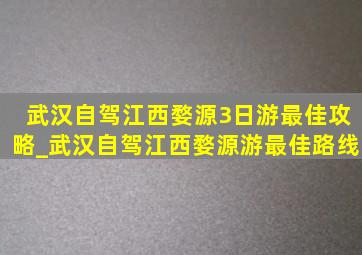 武汉自驾江西婺源3日游最佳攻略_武汉自驾江西婺源游最佳路线