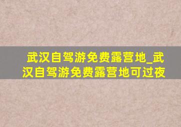 武汉自驾游免费露营地_武汉自驾游免费露营地可过夜