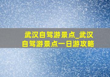 武汉自驾游景点_武汉自驾游景点一日游攻略