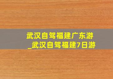 武汉自驾福建广东游_武汉自驾福建7日游