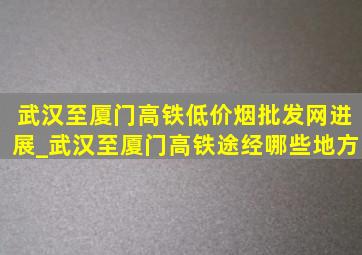 武汉至厦门高铁(低价烟批发网)进展_武汉至厦门高铁途经哪些地方