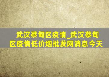 武汉蔡甸区疫情_武汉蔡甸区疫情(低价烟批发网)消息今天