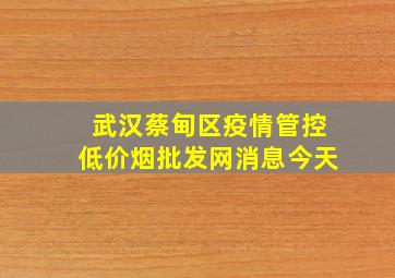 武汉蔡甸区疫情管控(低价烟批发网)消息今天