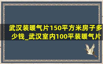 武汉装暖气片150平方米房子多少钱_武汉室内100平装暖气片大概多少钱