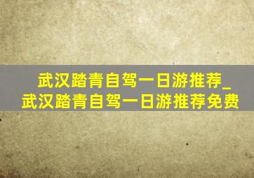 武汉踏青自驾一日游推荐_武汉踏青自驾一日游推荐免费