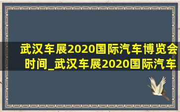 武汉车展2020国际汽车博览会时间_武汉车展2020国际汽车博览会