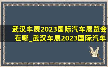 武汉车展2023国际汽车展览会在哪_武汉车展2023国际汽车展览会现场