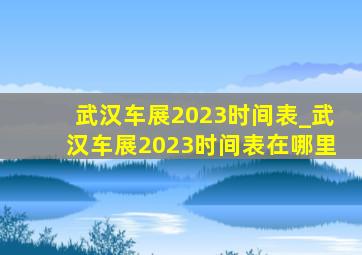 武汉车展2023时间表_武汉车展2023时间表在哪里