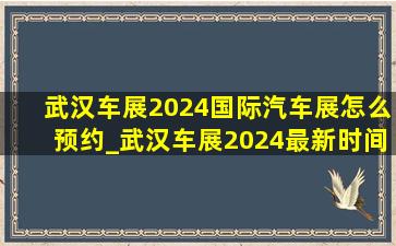 武汉车展2024国际汽车展怎么预约_武汉车展2024最新时间表