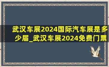 武汉车展2024国际汽车展是多少届_武汉车展2024免费门票领取入口