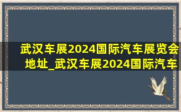 武汉车展2024国际汽车展览会地址_武汉车展2024国际汽车展览会