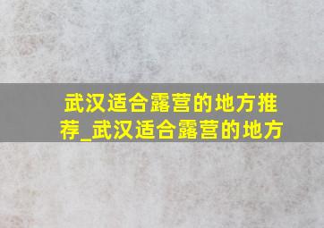 武汉适合露营的地方推荐_武汉适合露营的地方