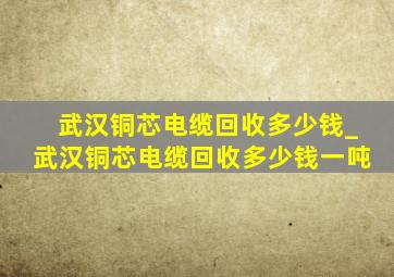 武汉铜芯电缆回收多少钱_武汉铜芯电缆回收多少钱一吨