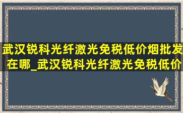 武汉锐科光纤激光(免税低价烟批发)在哪_武汉锐科光纤激光(免税低价烟批发)累不累