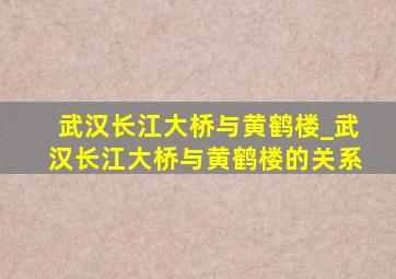 武汉长江大桥与黄鹤楼_武汉长江大桥与黄鹤楼的关系