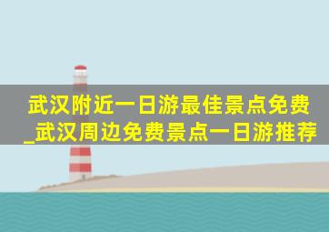 武汉附近一日游最佳景点免费_武汉周边免费景点一日游推荐