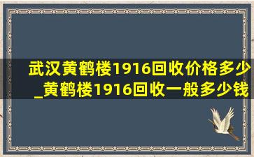 武汉黄鹤楼1916回收价格多少_黄鹤楼1916回收一般多少钱一条