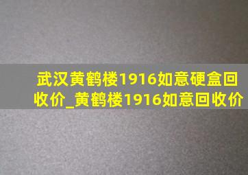 武汉黄鹤楼1916如意硬盒回收价_黄鹤楼1916如意回收价