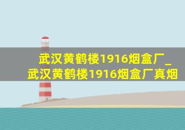 武汉黄鹤楼1916烟盒厂_武汉黄鹤楼1916烟盒厂真烟