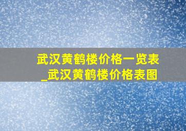 武汉黄鹤楼价格一览表_武汉黄鹤楼价格表图