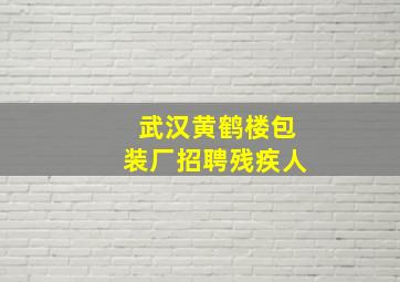 武汉黄鹤楼包装厂招聘残疾人