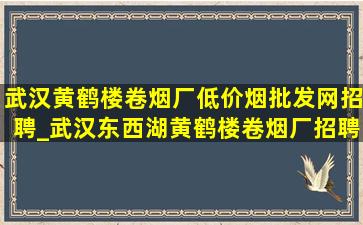 武汉黄鹤楼卷烟厂(低价烟批发网)招聘_武汉东西湖黄鹤楼卷烟厂招聘