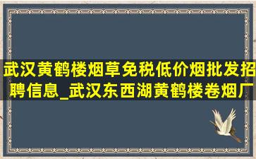 武汉黄鹤楼烟草(免税低价烟批发)招聘信息_武汉东西湖黄鹤楼卷烟厂招聘