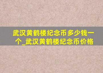 武汉黄鹤楼纪念币多少钱一个_武汉黄鹤楼纪念币价格