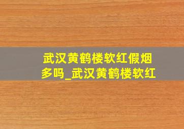 武汉黄鹤楼软红假烟多吗_武汉黄鹤楼软红