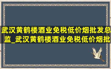 武汉黄鹤楼酒业(免税低价烟批发)总监_武汉黄鹤楼酒业(免税低价烟批发)(低价烟批发网)