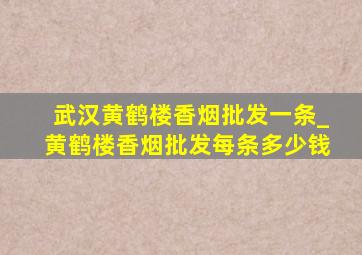 武汉黄鹤楼香烟批发一条_黄鹤楼香烟批发每条多少钱