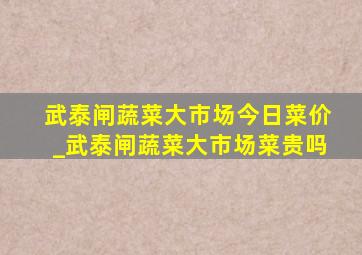 武泰闸蔬菜大市场今日菜价_武泰闸蔬菜大市场菜贵吗