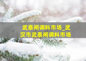 武泰闸调料市场_武汉市武泰闸调料市场