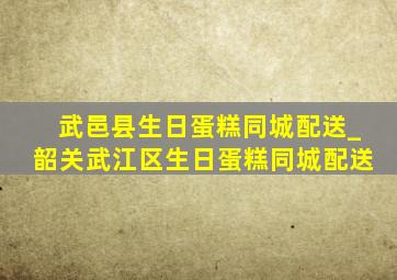 武邑县生日蛋糕同城配送_韶关武江区生日蛋糕同城配送