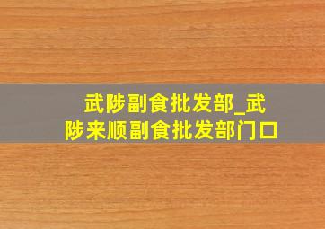 武陟副食批发部_武陟来顺副食批发部门口