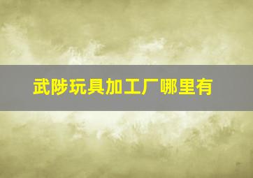 武陟玩具加工厂哪里有