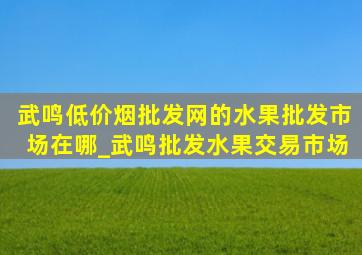 武鸣(低价烟批发网)的水果批发市场在哪_武鸣批发水果交易市场