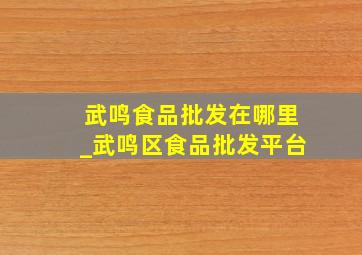 武鸣食品批发在哪里_武鸣区食品批发平台