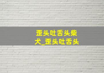 歪头吐舌头柴犬_歪头吐舌头