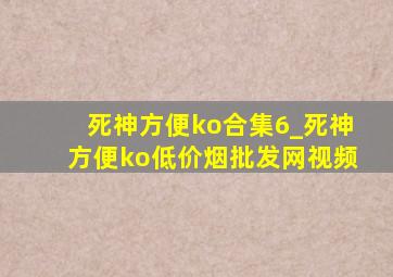 死神方便ko合集6_死神方便ko(低价烟批发网)视频