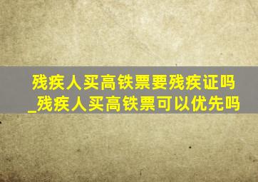 残疾人买高铁票要残疾证吗_残疾人买高铁票可以优先吗