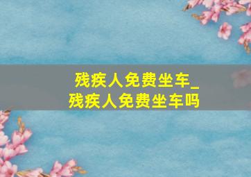 残疾人免费坐车_残疾人免费坐车吗