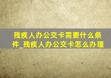 残疾人办公交卡需要什么条件_残疾人办公交卡怎么办理