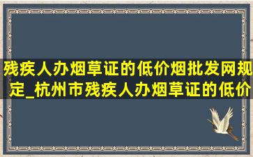 残疾人办烟草证的(低价烟批发网)规定_杭州市残疾人办烟草证的(低价烟批发网)规定