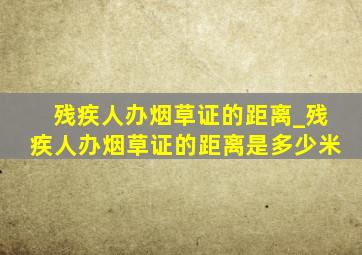 残疾人办烟草证的距离_残疾人办烟草证的距离是多少米