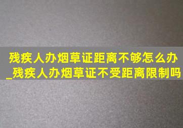 残疾人办烟草证距离不够怎么办_残疾人办烟草证不受距离限制吗