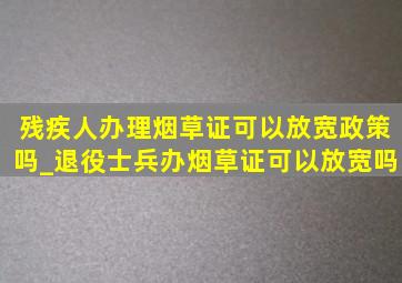 残疾人办理烟草证可以放宽政策吗_退役士兵办烟草证可以放宽吗