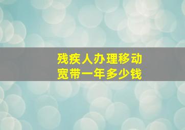 残疾人办理移动宽带一年多少钱